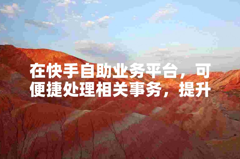 在快手自助业务平台，可便捷处理相关事务，提升效率。