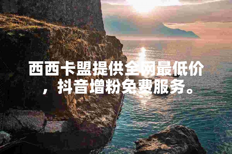 西西卡盟提供全网最低价，抖音增粉免费服务。