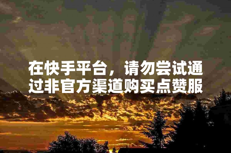 在快手平台，请勿尝试通过非官方渠道购买点赞服务。