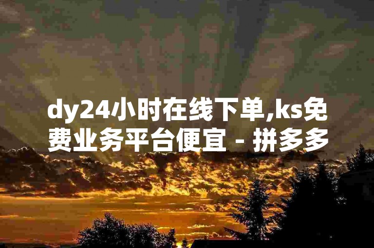 dy24小时在线下单,ks免费业务平台便宜 - 拼多多最后0.01碎片 - 爱购交易网游戏充值