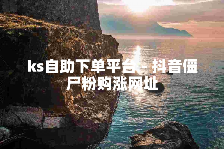 ks自助下单平台 - 抖音僵尸粉购涨网址