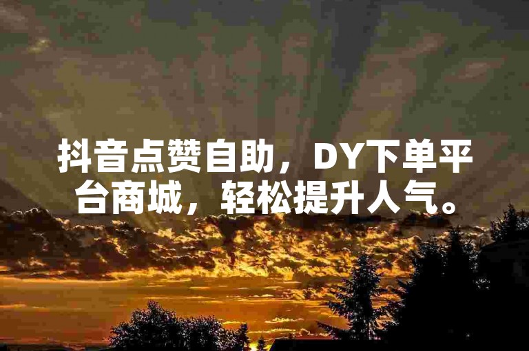 抖音点赞自助，DY下单平台商城，轻松提升人气。