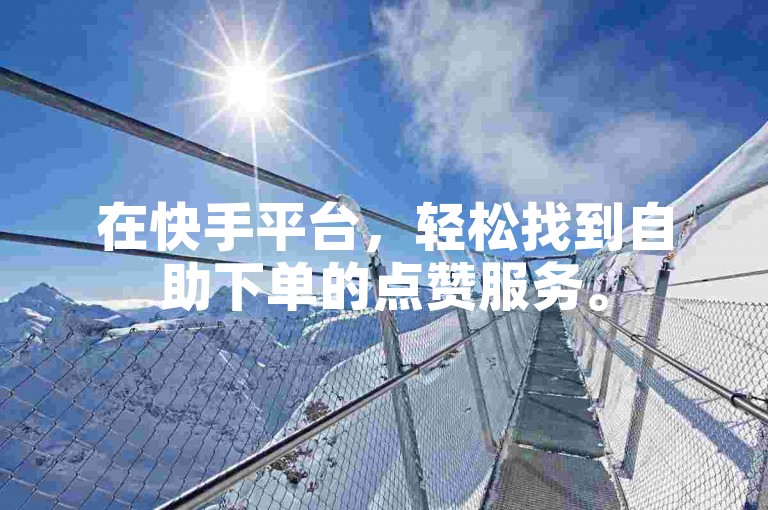 在快手平台，轻松找到自助下单的点赞服务。