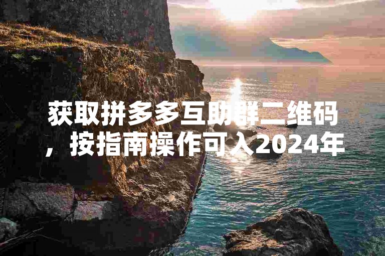 获取拼多多互助群二维码，按指南操作可入2024年互助群。