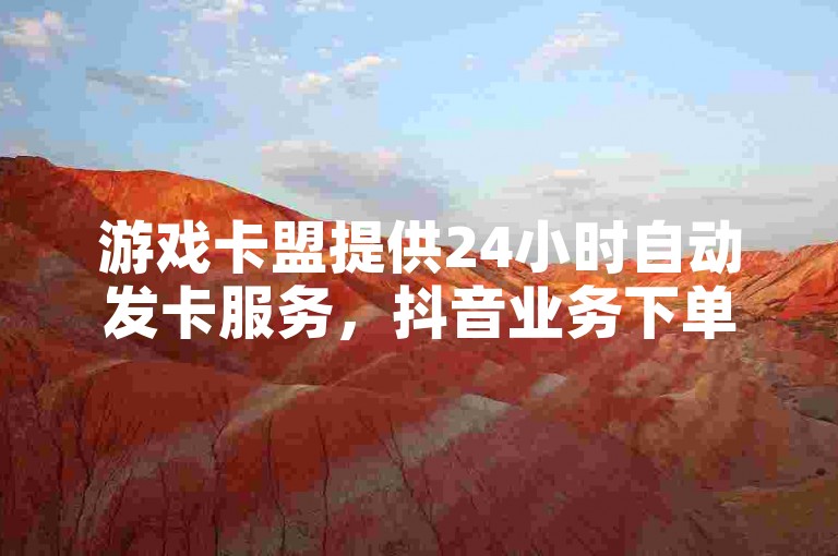 游戏卡盟提供24小时自动发卡服务，抖音业务下单便捷，全民K歌最新版资源丰富。