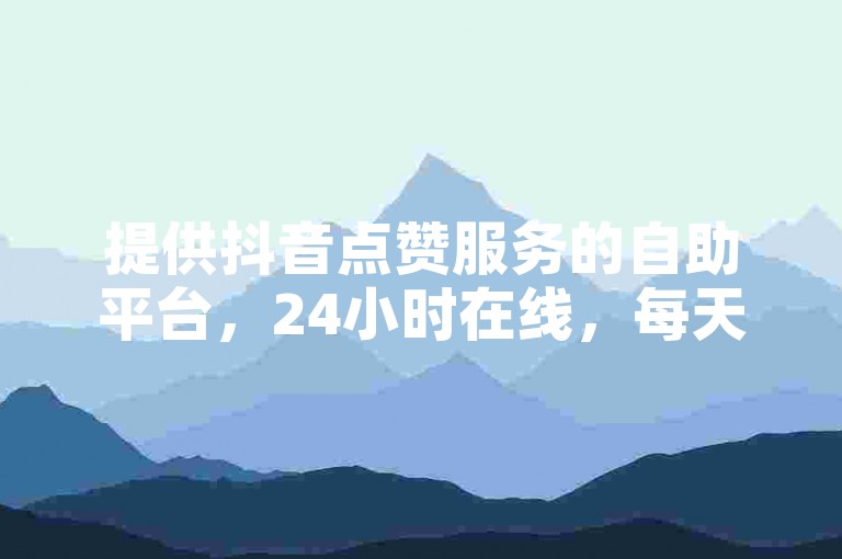 提供抖音点赞服务的自助平台，24小时在线，每天可免费获取100赞。