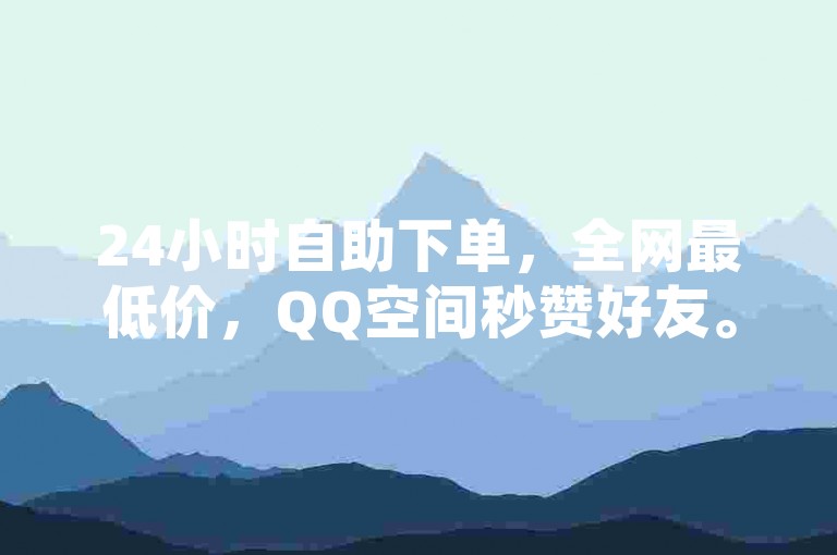 24小时自助下单，全网最低价，QQ空间秒赞好友。