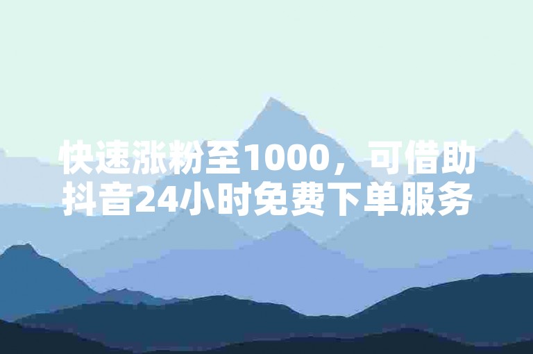 快速涨粉至1000，可借助抖音24小时免费下单服务。