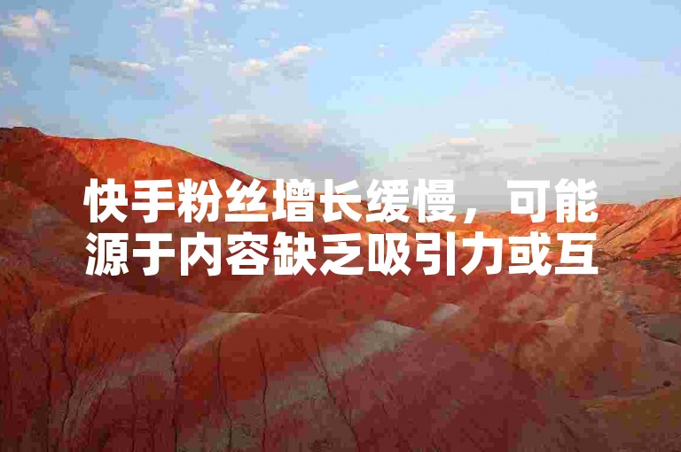 快手粉丝增长缓慢，可能源于内容缺乏吸引力或互动不足。