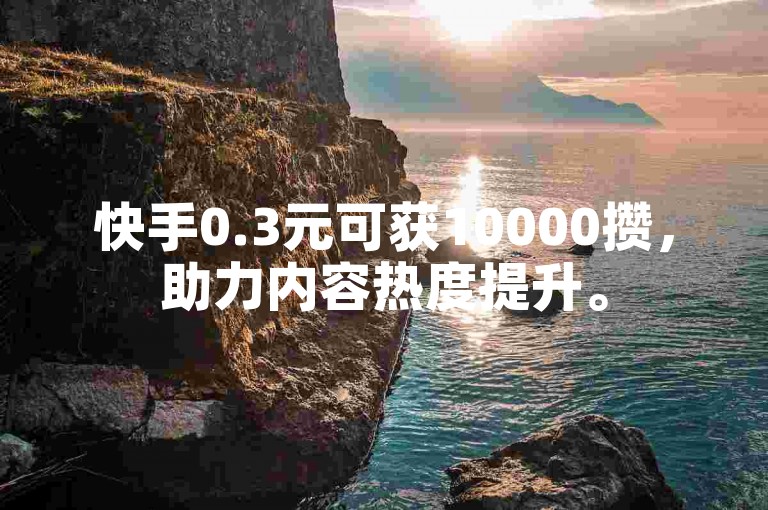 快手0.3元可获10000攒，助力内容热度提升。