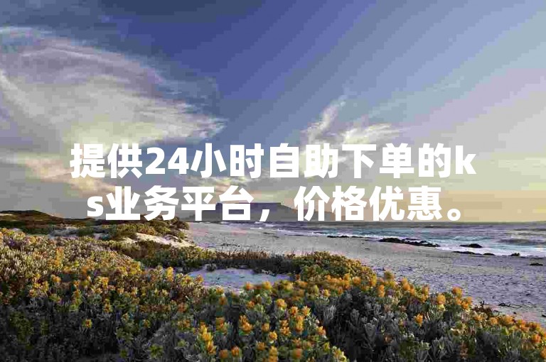 提供24小时自助下单的ks业务平台，价格优惠。