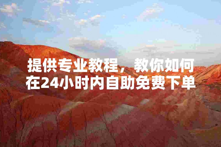 提供专业教程，教你如何在24小时内自助免费下单。