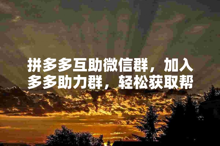 拼多多互助微信群，加入多多助力群，轻松获取帮助。