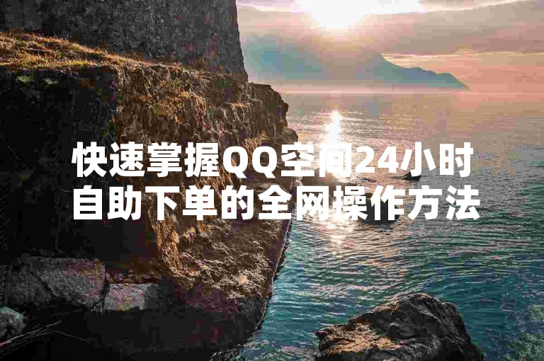 快速掌握QQ空间24小时自助下单的全网操作方法。