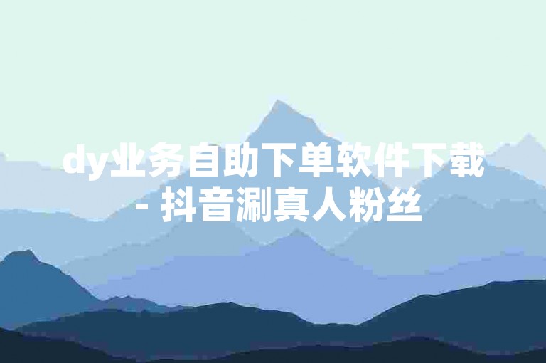 dy业务自助下单软件下载 - 抖音涮真人粉丝