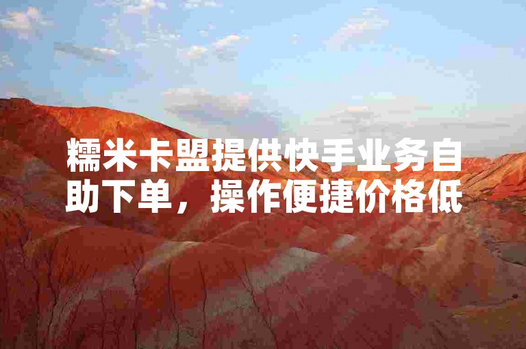 糯米卡盟提供快手业务自助下单，操作便捷价格低。