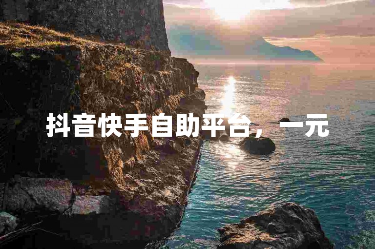 抖音快手自助平台，一元50赞，24小时服务。