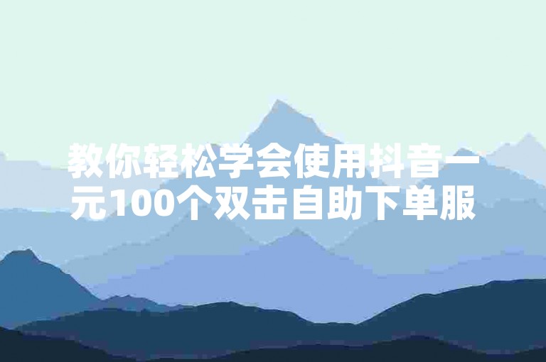 教你轻松学会使用抖音一元100个双击自助下单服务。