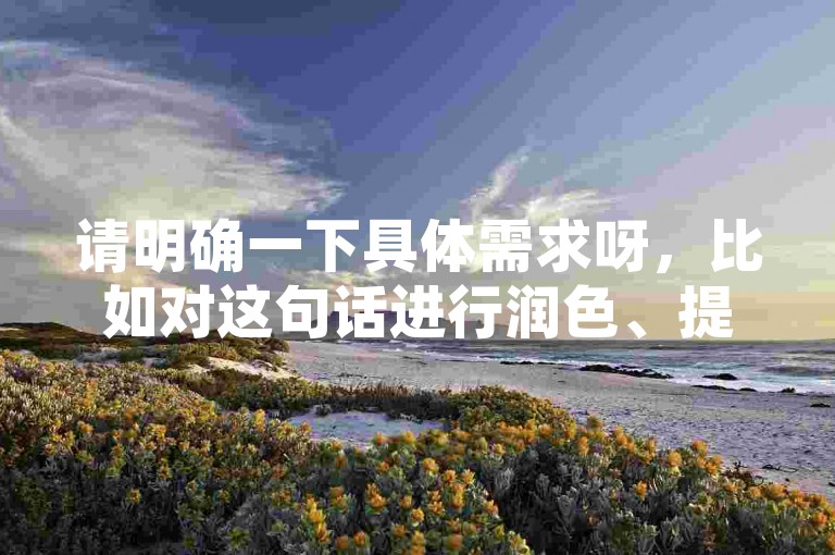 请明确一下具体需求呀，比如对这句话进行润色、提取关键信息、根据它进行拓展创作等等，这样我才能准确按照要求为你提供合适的服务呢。