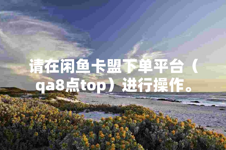 请在闲鱼卡盟下单平台（qa8点top）进行操作。
