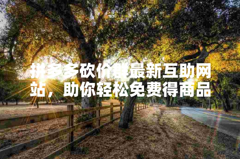 拼多多砍价群最新互助网站，助你轻松免费得商品。