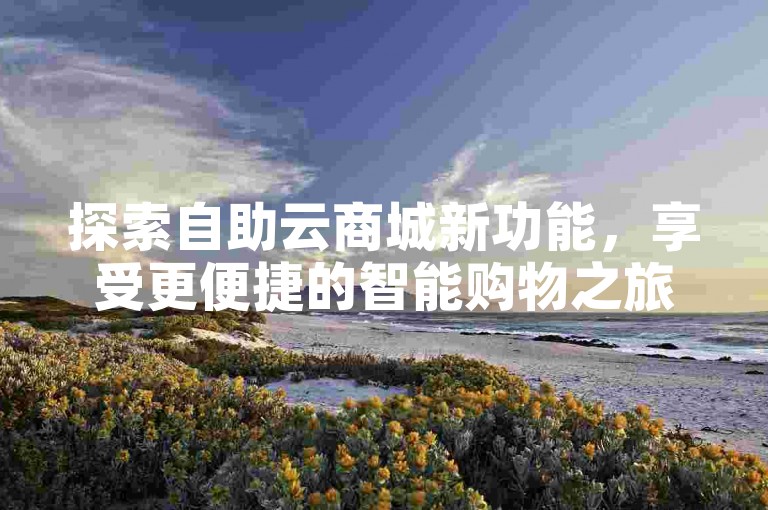 探索自助云商城新功能，享受更便捷的智能购物之旅。