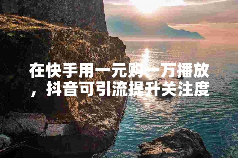 在快手用一元购一万播放，抖音可引流提升关注度。