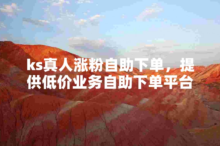 ks真人涨粉自助下单，提供低价业务自助下单平台。