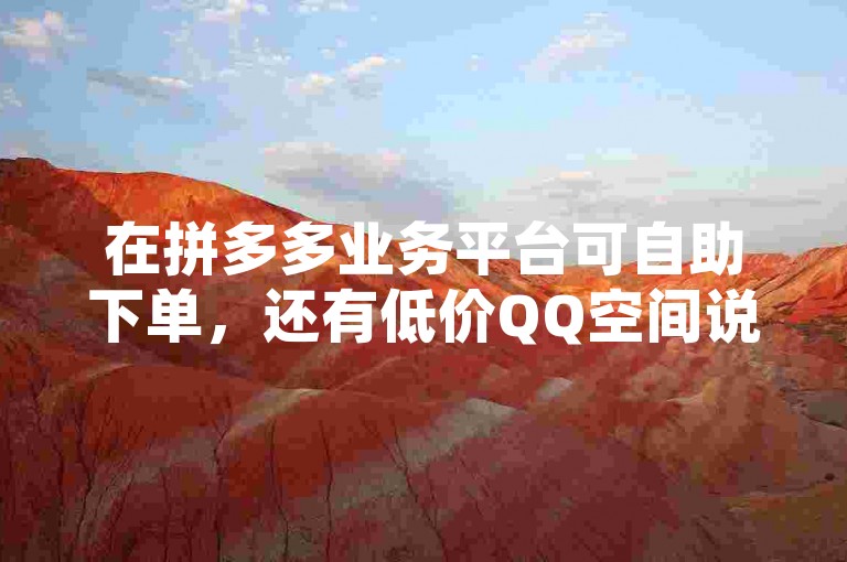 在拼多多业务平台可自助下单，还有低价QQ空间说说点赞及全民K歌网页版登录服务。