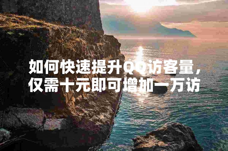 如何快速提升QQ访客量，仅需十元即可增加一万访客。