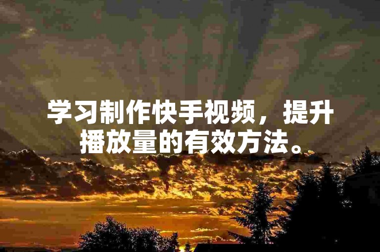 学习制作快手视频，提升播放量的有效方法。