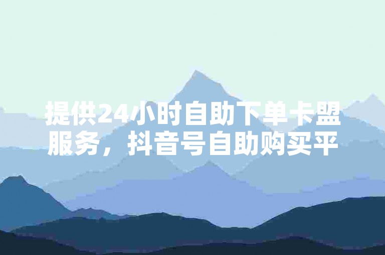 提供24小时自助下单卡盟服务，抖音号自助购买平台。