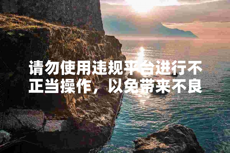 请勿使用违规平台进行不正当操作，以免带来不良后果。