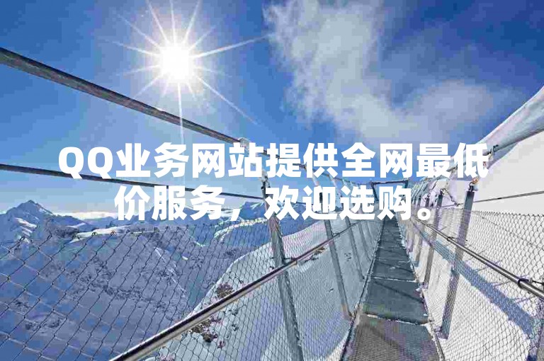 QQ业务网站提供全网最低价服务，欢迎选购。