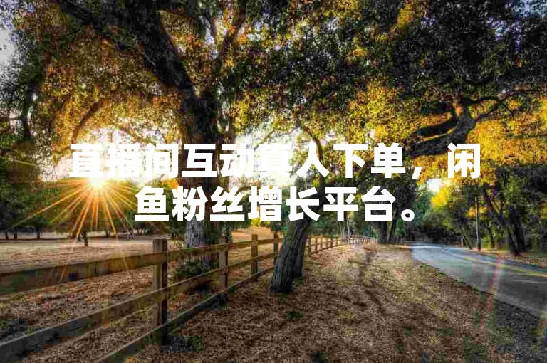直播间互动真人下单，闲鱼粉丝增长平台。