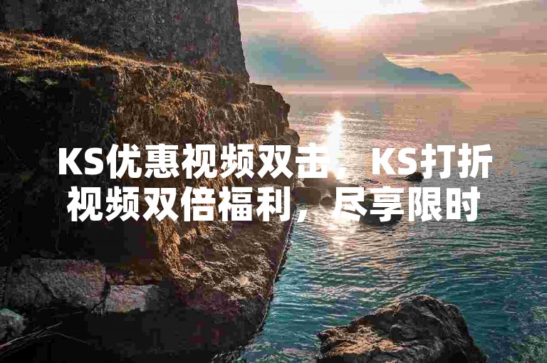 KS优惠视频双击，KS打折视频双倍福利，尽享限时优惠！