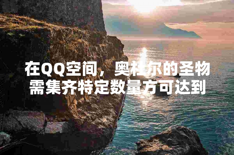 在QQ空间，奥杜尔的圣物需集齐特定数量方可达到崇拜。