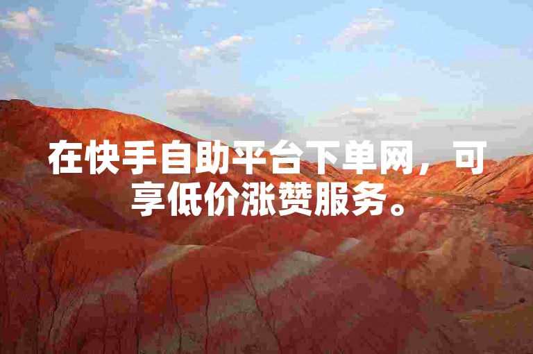 在快手自助平台下单网，可享低价涨赞服务。