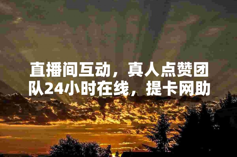 直播间互动，真人点赞团队24小时在线，提卡网助力。