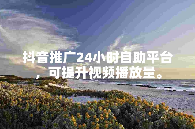 抖音推广24小时自助平台，可提升视频播放量。