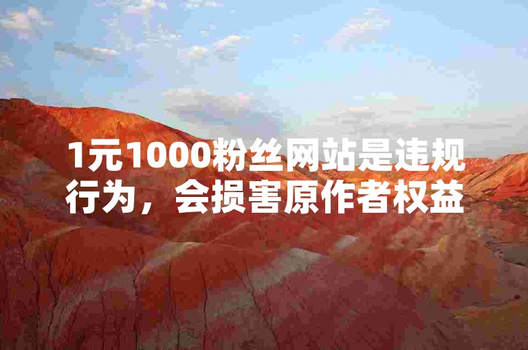 1元1000粉丝网站是违规行为，会损害原作者权益并破坏良好创作环境。