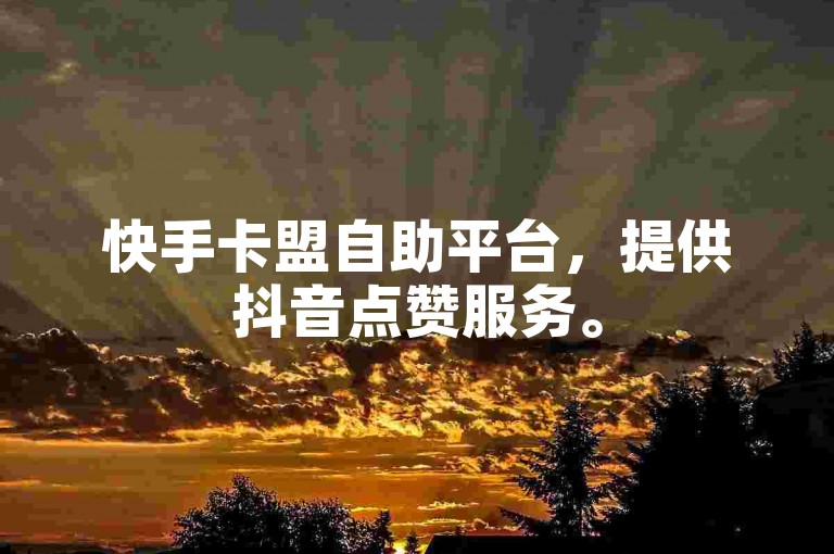 快手卡盟自助平台，提供抖音点赞服务。