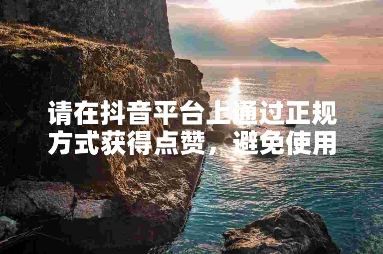 请在抖音平台上通过正规方式获得点赞，避免使用违规手段。
