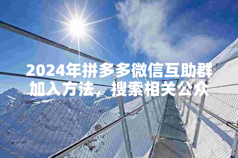2024年拼多多微信互助群加入方法，搜索相关公众号获取入群邀请。