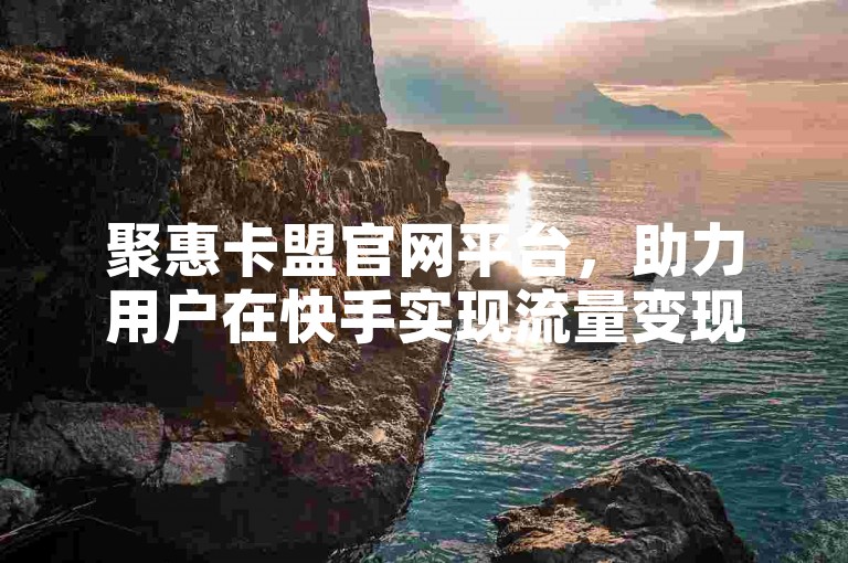 聚惠卡盟官网平台，助力用户在快手实现流量变现。