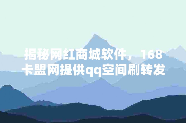 揭秘网红商城软件，168卡盟网提供qq空间刷转发服务。