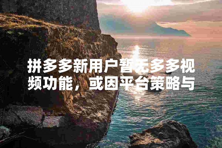 拼多多新用户暂无多多视频功能，或因平台策略与功能逐步开放计划。