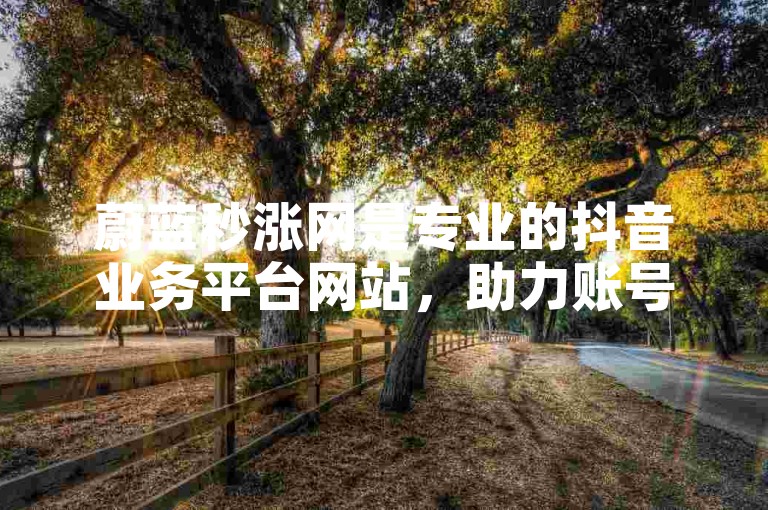 蔚蓝秒涨网是专业的抖音业务平台网站，助力账号发展。