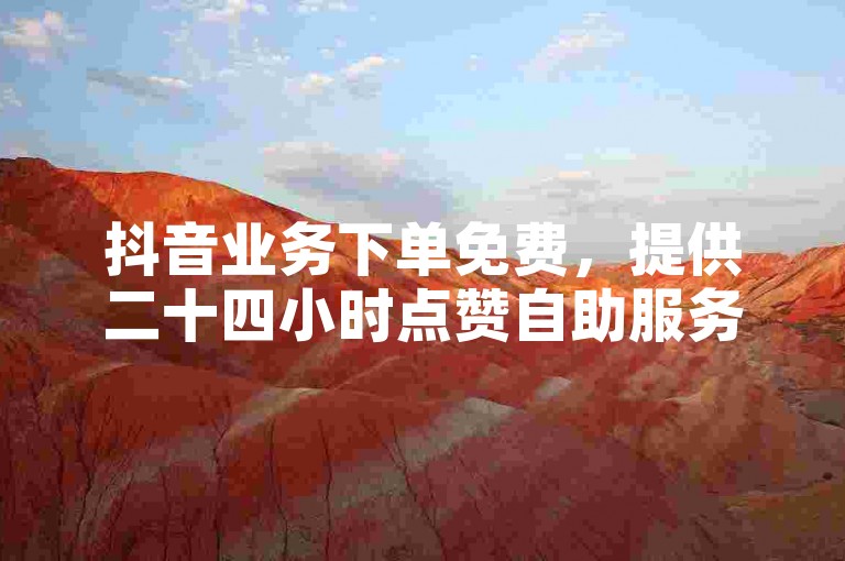 抖音业务下单免费，提供二十四小时点赞自助服务。