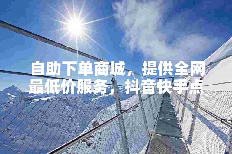 自助下单商城，提供全网最低价服务，抖音快手点赞卡盟在线平台。